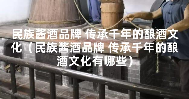 民族酱酒品牌 传承千年的酿酒文化（民族酱酒品牌 传承千年的酿酒文化有哪些
